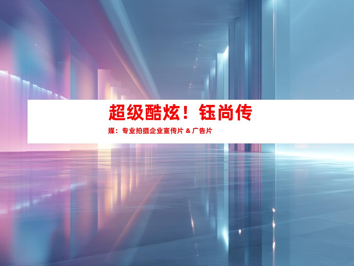 苏州超级酷炫！钰尚传媒：专业拍摄企业宣传片 & 广告片